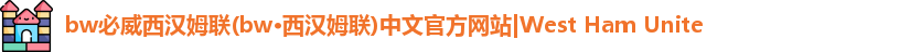 bw必威西汉姆联(bw·西汉姆联)中文官方网站|West Ham Unite